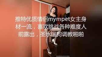 推特优质情侣mympet女主身材一流，喜欢挑战各种难度人前露出，圣水遛狗调教啪啪