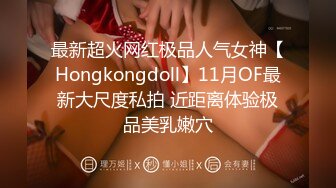 最新超火网红极品人气女神【Hongkongdoll】11月OF最新大尺度私拍 近距离体验极品美乳嫩穴