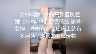 ✿女神调教✿极品高颜值反差婊〖sunwall〗顶级精盆 巅峰女神，外表有多端庄床上就有多淫荡，主人的专属玩物