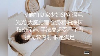 ❤️√偷拍良家少妇SPA 逼毛光光 大胸肥鲍 全身精油涂抹 私密保养. 手法高超受不了直接无套内射 很是满足