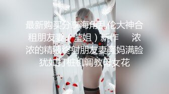 最新购买分享海角乱伦大神合租朋友妻（莹姐）新作❤️浓浓的精液终射朋友妻骚妈满脸犹如打桩机调教母女花