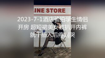 2023-7-1酒店偷拍学生情侣开房 超短裙美女被扒开内裤就干插入后疼到哭