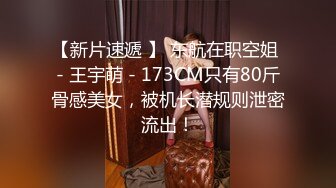 【新片速遞 】 东航在职空姐 - 王宇萌 - 173CM只有80斤骨感美女，被机长潜规则泄密流出！