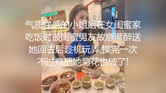 气质性感的小姐姐在女闺蜜家吃饭时被闺蜜男友故意灌醉送她回去后趁机玩弄,操完一次不过瘾把她菊花也破了!