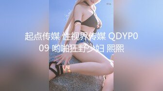 起点传媒 性视界传媒 QDYP009 哟啪狂野少妇 熙熙