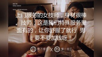 上门服务的女技师，身材很棒。技师：这是我们特殊服务里面有的，让你舒服了就行  男：要不要加钱呀！