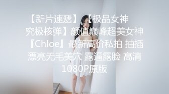 【新片速遞】 【极品女神❤️究极核弹】颜值巅峰超美女神『Chloe』最新高价私拍 抽插漂亮无毛美穴 露逼露脸 高清1080P原版