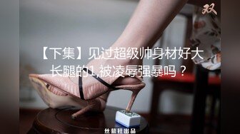 【下集】见过超级帅身材好大长腿的1,被凌辱强暴吗？