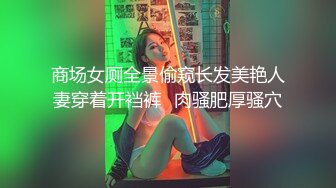 商场女厕全景偷窥长发美艳人妻穿着开裆裤⭐肉骚肥厚骚穴