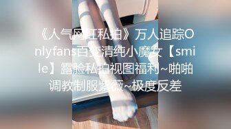 《人气网红私拍》万人追踪Onlyfans百变清纯小魔女【smile】露脸私拍视图福利~啪啪调教制服紫薇~极度反差