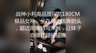 战神小利高品质探花180CM极品女神，坐在身上拨弄奶头，超近距离特写深喉，让妹子自摸扛腿抽猛操