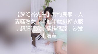 【梦幻谷先生】专约良家，人妻骚熟女，半推半就扒掉衣服，超肥骚穴，揉搓猛舔，沙发上爆草