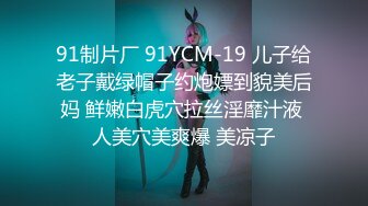 91制片厂 91YCM-19 儿子给老子戴绿帽子约炮嫖到貌美后妈 鲜嫩白虎穴拉丝淫靡汁液 人美穴美爽爆 美凉子