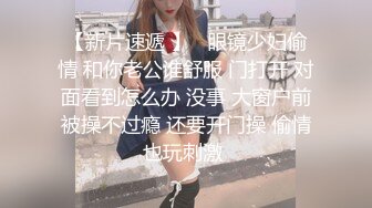 【新片速遞 】   眼镜少妇偷情 和你老公谁舒服 门打开 对面看到怎么办 没事 大窗户前被操不过瘾 还要开门操 偷情也玩刺激 