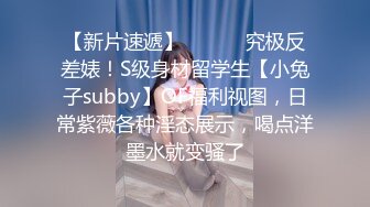 【新片速遞】 ⚫️⚫️究极反差婊！S级身材留学生【小兔子subby】OF福利视图，日常紫薇各种淫态展示，喝点洋墨水就变骚了